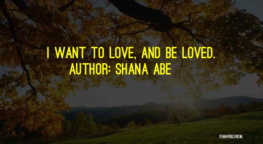Shana Abe Quotes: I Want To Love, And Be Loved.