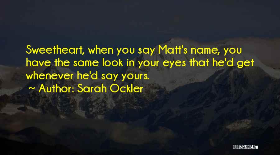 Sarah Ockler Quotes: Sweetheart, When You Say Matt's Name, You Have The Same Look In Your Eyes That He'd Get Whenever He'd Say