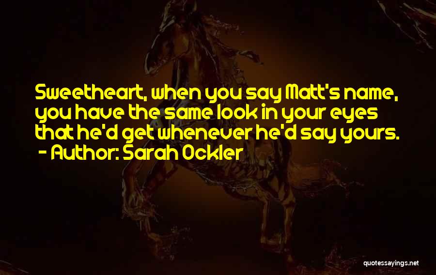 Sarah Ockler Quotes: Sweetheart, When You Say Matt's Name, You Have The Same Look In Your Eyes That He'd Get Whenever He'd Say