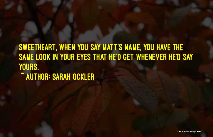 Sarah Ockler Quotes: Sweetheart, When You Say Matt's Name, You Have The Same Look In Your Eyes That He'd Get Whenever He'd Say