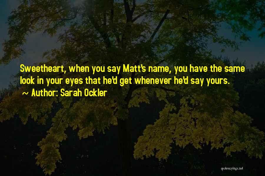 Sarah Ockler Quotes: Sweetheart, When You Say Matt's Name, You Have The Same Look In Your Eyes That He'd Get Whenever He'd Say