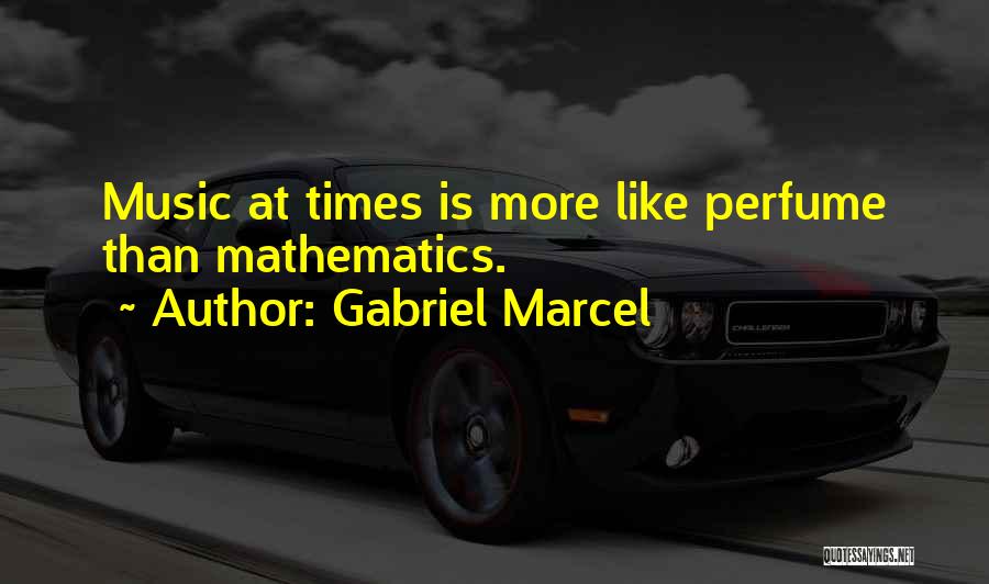 Gabriel Marcel Quotes: Music At Times Is More Like Perfume Than Mathematics.