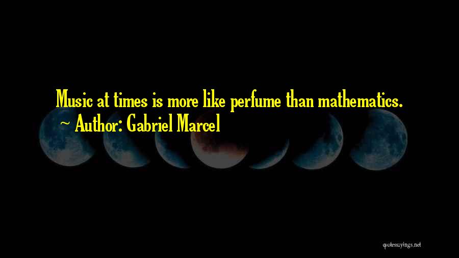 Gabriel Marcel Quotes: Music At Times Is More Like Perfume Than Mathematics.