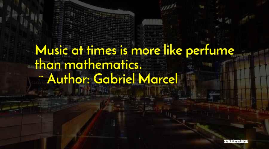 Gabriel Marcel Quotes: Music At Times Is More Like Perfume Than Mathematics.