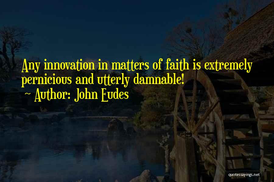 John Eudes Quotes: Any Innovation In Matters Of Faith Is Extremely Pernicious And Utterly Damnable!