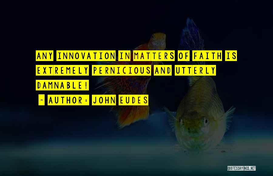 John Eudes Quotes: Any Innovation In Matters Of Faith Is Extremely Pernicious And Utterly Damnable!