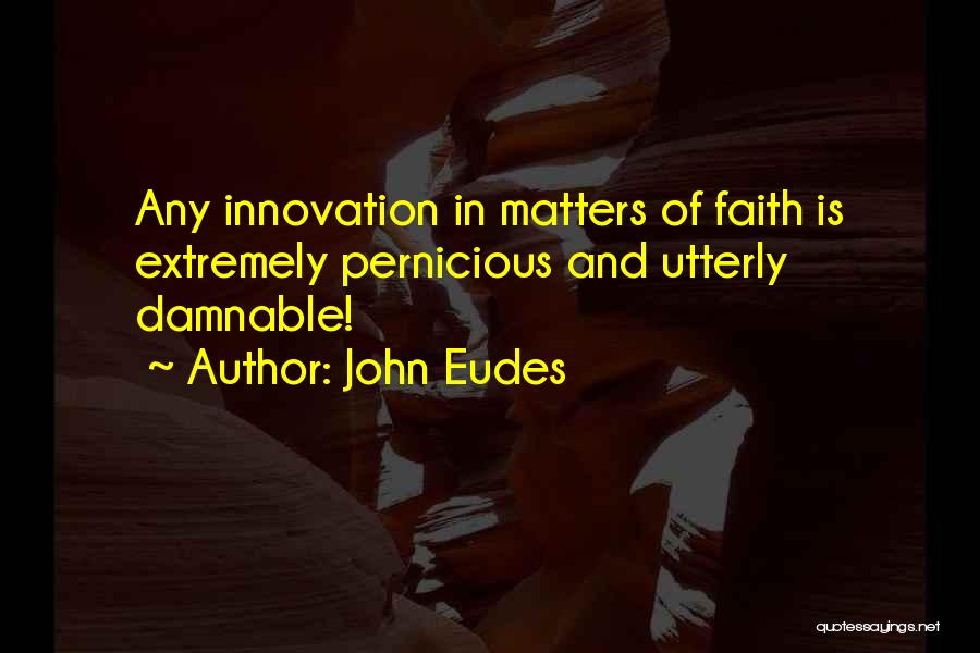John Eudes Quotes: Any Innovation In Matters Of Faith Is Extremely Pernicious And Utterly Damnable!