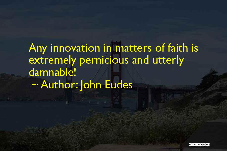John Eudes Quotes: Any Innovation In Matters Of Faith Is Extremely Pernicious And Utterly Damnable!