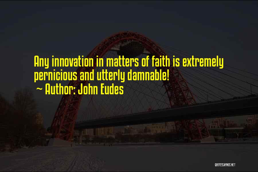 John Eudes Quotes: Any Innovation In Matters Of Faith Is Extremely Pernicious And Utterly Damnable!