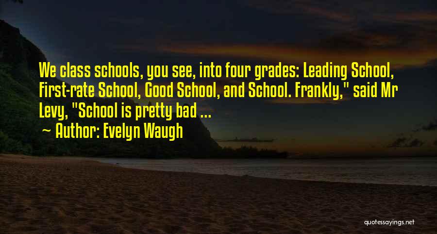 Evelyn Waugh Quotes: We Class Schools, You See, Into Four Grades: Leading School, First-rate School, Good School, And School. Frankly, Said Mr Levy,