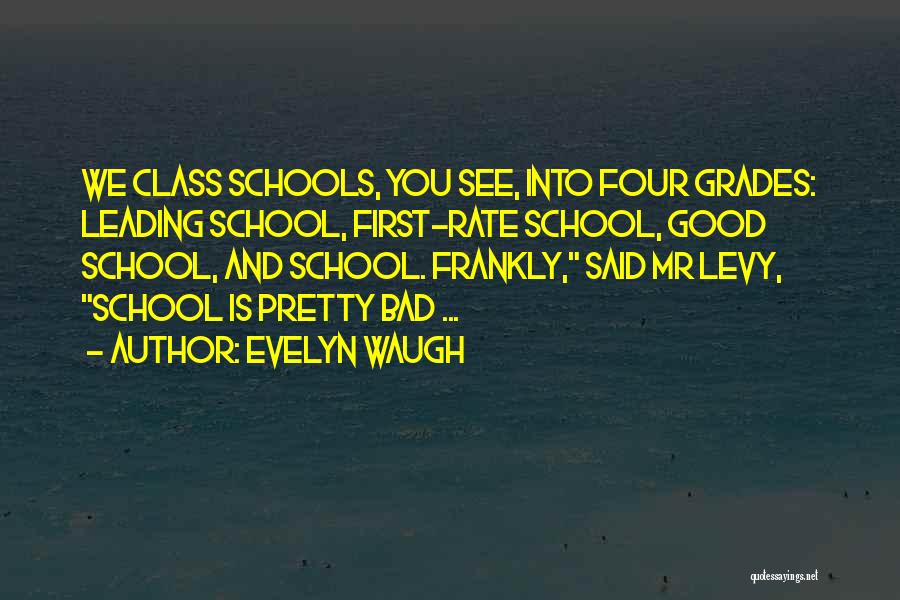 Evelyn Waugh Quotes: We Class Schools, You See, Into Four Grades: Leading School, First-rate School, Good School, And School. Frankly, Said Mr Levy,