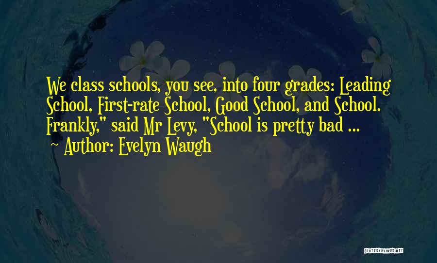 Evelyn Waugh Quotes: We Class Schools, You See, Into Four Grades: Leading School, First-rate School, Good School, And School. Frankly, Said Mr Levy,