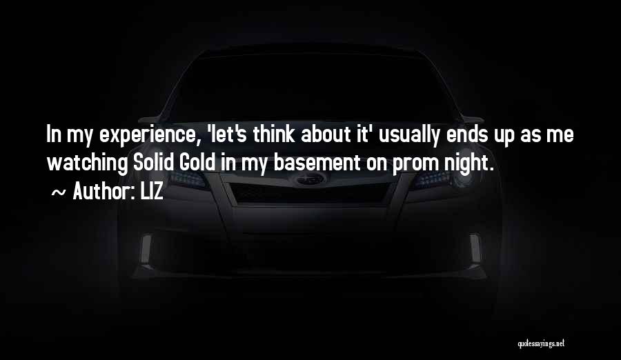 LIZ Quotes: In My Experience, 'let's Think About It' Usually Ends Up As Me Watching Solid Gold In My Basement On Prom