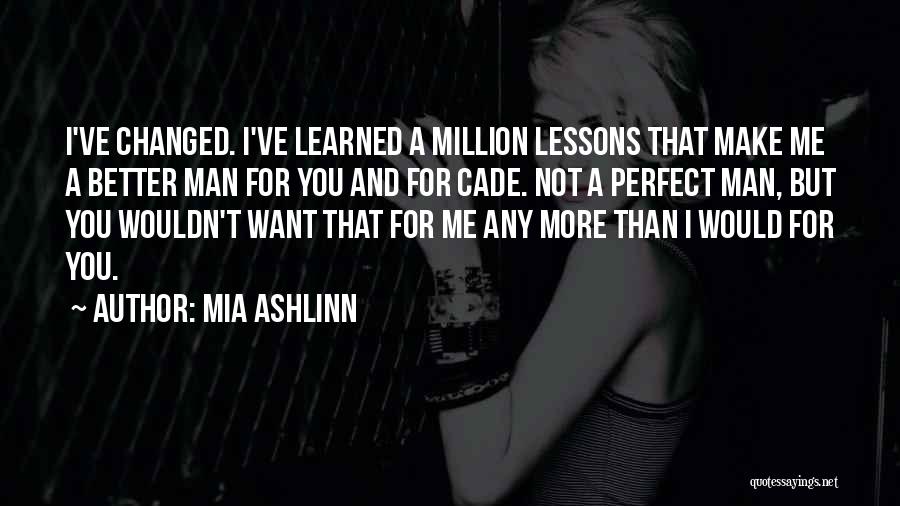 Mia Ashlinn Quotes: I've Changed. I've Learned A Million Lessons That Make Me A Better Man For You And For Cade. Not A