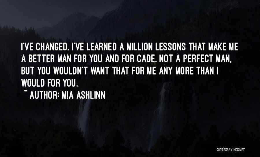 Mia Ashlinn Quotes: I've Changed. I've Learned A Million Lessons That Make Me A Better Man For You And For Cade. Not A