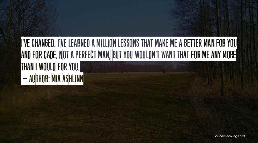 Mia Ashlinn Quotes: I've Changed. I've Learned A Million Lessons That Make Me A Better Man For You And For Cade. Not A