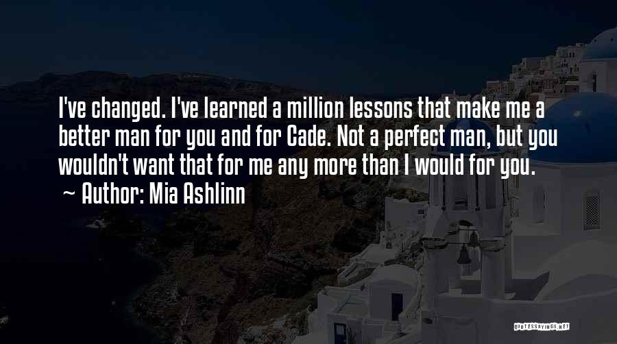 Mia Ashlinn Quotes: I've Changed. I've Learned A Million Lessons That Make Me A Better Man For You And For Cade. Not A