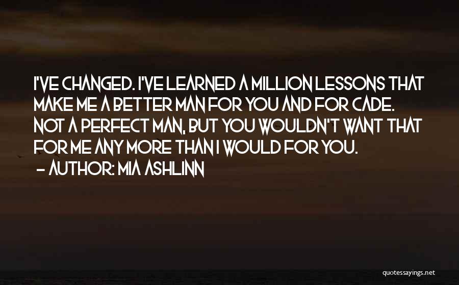 Mia Ashlinn Quotes: I've Changed. I've Learned A Million Lessons That Make Me A Better Man For You And For Cade. Not A