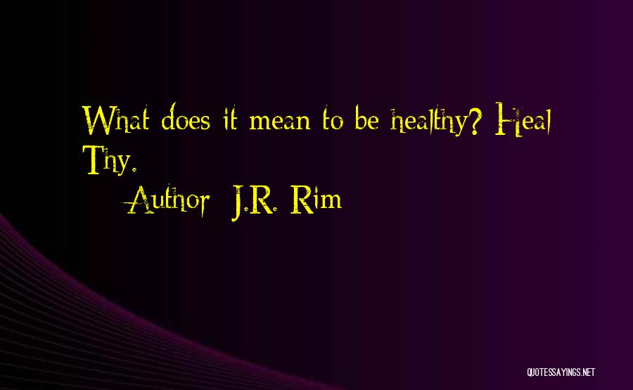 J.R. Rim Quotes: What Does It Mean To Be Healthy? Heal Thy.