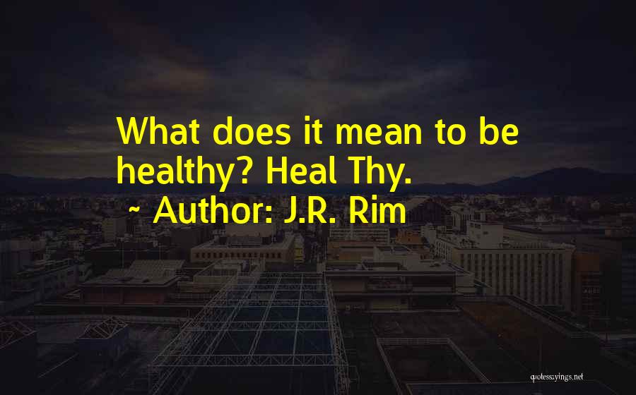 J.R. Rim Quotes: What Does It Mean To Be Healthy? Heal Thy.