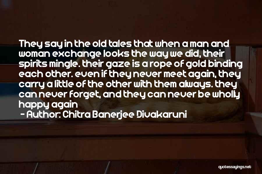 Chitra Banerjee Divakaruni Quotes: They Say In The Old Tales That When A Man And Woman Exchange Looks The Way We Did, Their Spirits