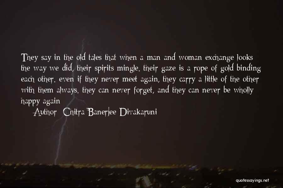 Chitra Banerjee Divakaruni Quotes: They Say In The Old Tales That When A Man And Woman Exchange Looks The Way We Did, Their Spirits