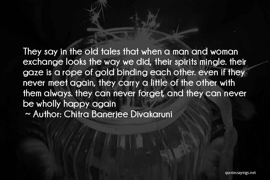Chitra Banerjee Divakaruni Quotes: They Say In The Old Tales That When A Man And Woman Exchange Looks The Way We Did, Their Spirits