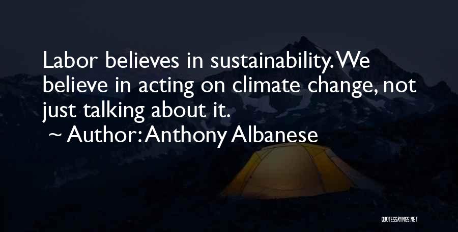 Anthony Albanese Quotes: Labor Believes In Sustainability. We Believe In Acting On Climate Change, Not Just Talking About It.