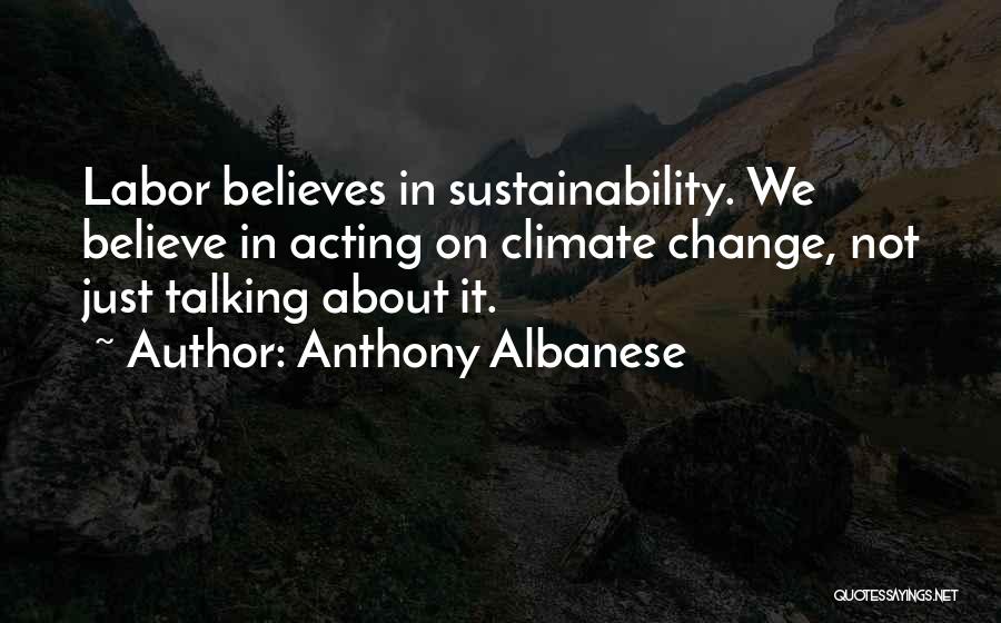 Anthony Albanese Quotes: Labor Believes In Sustainability. We Believe In Acting On Climate Change, Not Just Talking About It.