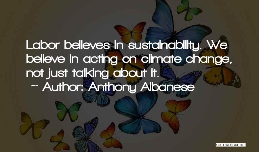Anthony Albanese Quotes: Labor Believes In Sustainability. We Believe In Acting On Climate Change, Not Just Talking About It.
