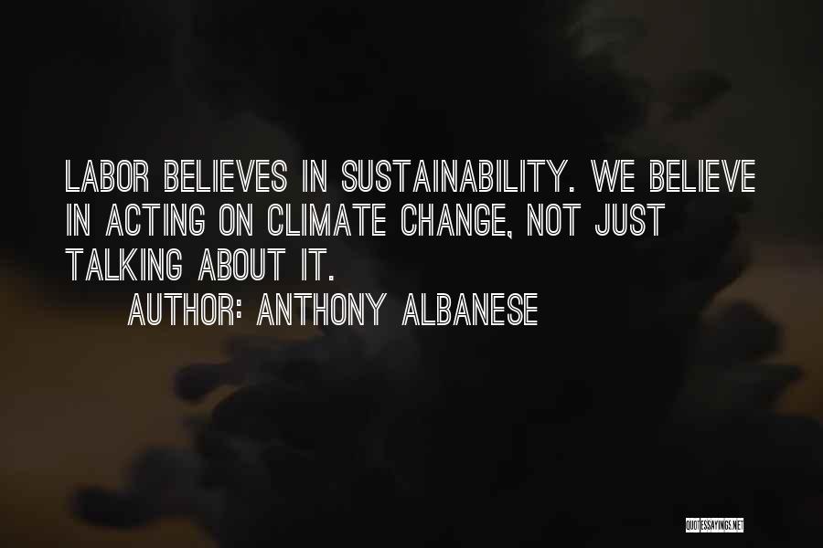 Anthony Albanese Quotes: Labor Believes In Sustainability. We Believe In Acting On Climate Change, Not Just Talking About It.