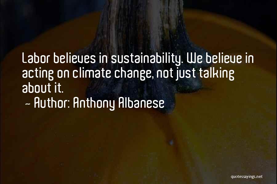 Anthony Albanese Quotes: Labor Believes In Sustainability. We Believe In Acting On Climate Change, Not Just Talking About It.