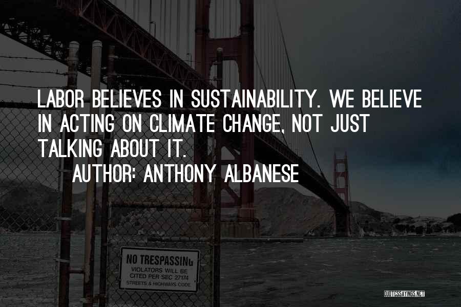 Anthony Albanese Quotes: Labor Believes In Sustainability. We Believe In Acting On Climate Change, Not Just Talking About It.