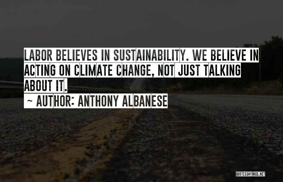 Anthony Albanese Quotes: Labor Believes In Sustainability. We Believe In Acting On Climate Change, Not Just Talking About It.