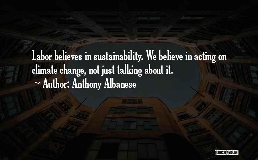 Anthony Albanese Quotes: Labor Believes In Sustainability. We Believe In Acting On Climate Change, Not Just Talking About It.