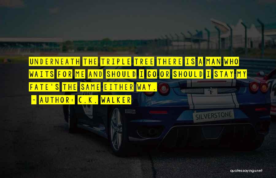 C.K. Walker Quotes: Underneath The Triple Tree There Is A Man Who Waits For Me And Should I Go Or Should I Stay