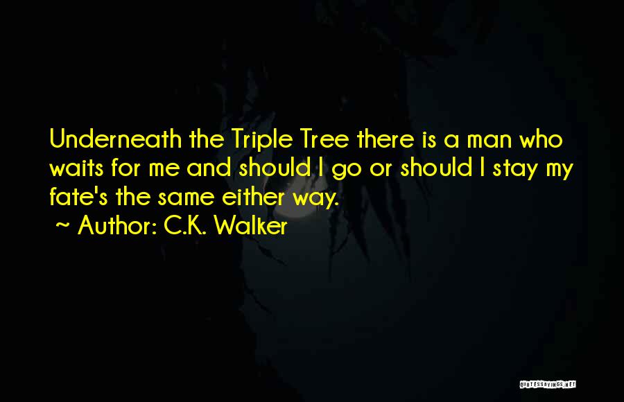 C.K. Walker Quotes: Underneath The Triple Tree There Is A Man Who Waits For Me And Should I Go Or Should I Stay