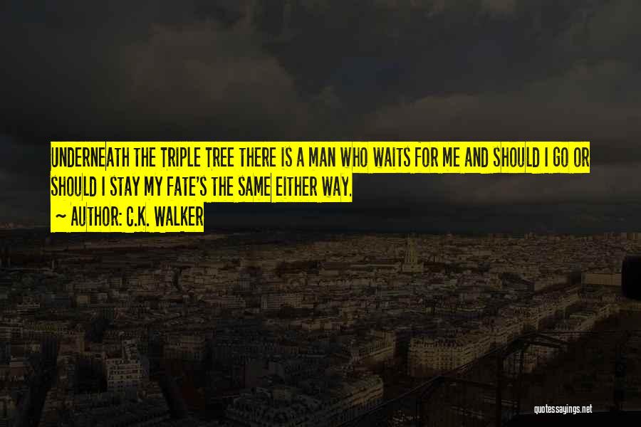 C.K. Walker Quotes: Underneath The Triple Tree There Is A Man Who Waits For Me And Should I Go Or Should I Stay