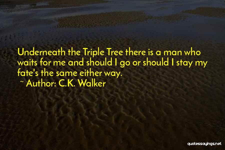 C.K. Walker Quotes: Underneath The Triple Tree There Is A Man Who Waits For Me And Should I Go Or Should I Stay