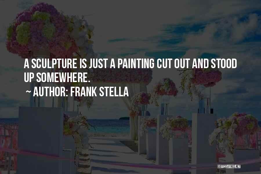 Frank Stella Quotes: A Sculpture Is Just A Painting Cut Out And Stood Up Somewhere.