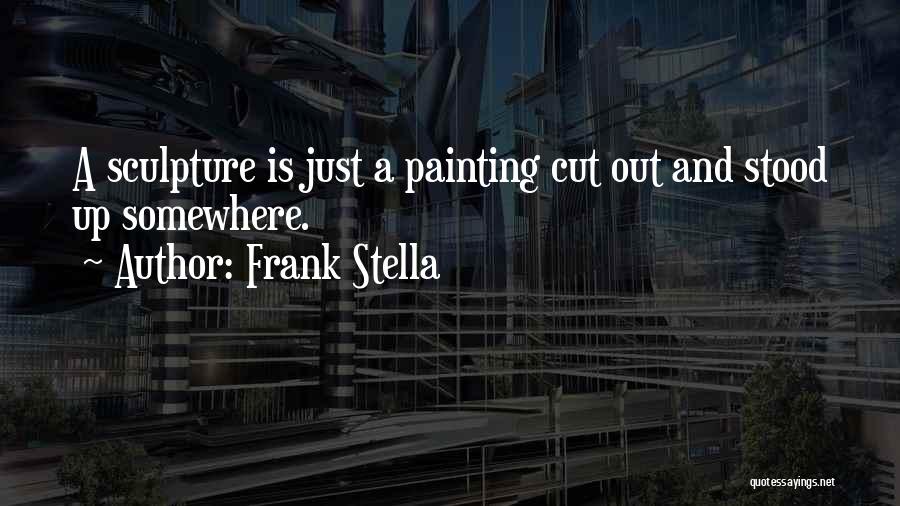 Frank Stella Quotes: A Sculpture Is Just A Painting Cut Out And Stood Up Somewhere.