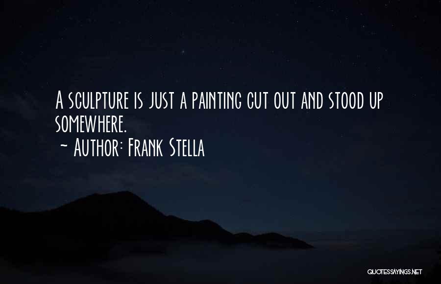 Frank Stella Quotes: A Sculpture Is Just A Painting Cut Out And Stood Up Somewhere.