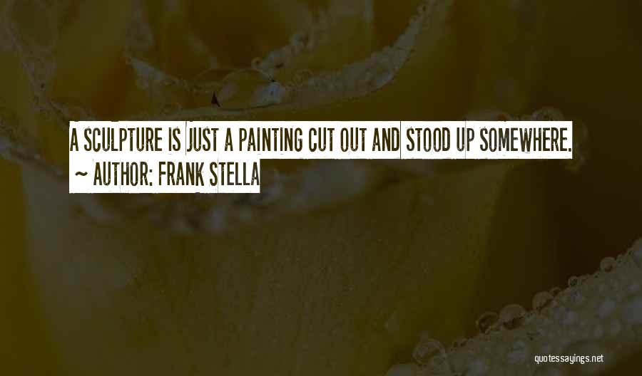 Frank Stella Quotes: A Sculpture Is Just A Painting Cut Out And Stood Up Somewhere.