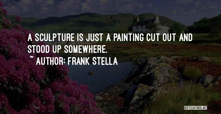 Frank Stella Quotes: A Sculpture Is Just A Painting Cut Out And Stood Up Somewhere.