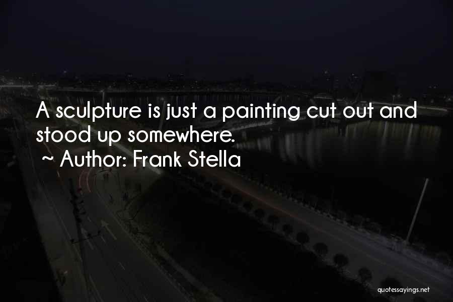 Frank Stella Quotes: A Sculpture Is Just A Painting Cut Out And Stood Up Somewhere.