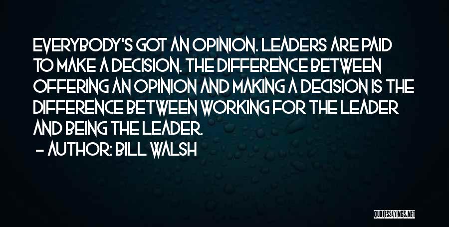 Bill Walsh Quotes: Everybody's Got An Opinion. Leaders Are Paid To Make A Decision. The Difference Between Offering An Opinion And Making A