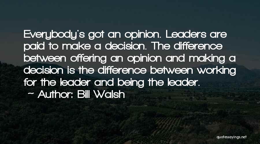 Bill Walsh Quotes: Everybody's Got An Opinion. Leaders Are Paid To Make A Decision. The Difference Between Offering An Opinion And Making A