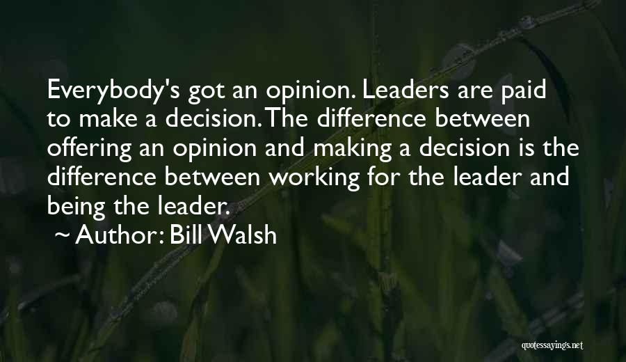 Bill Walsh Quotes: Everybody's Got An Opinion. Leaders Are Paid To Make A Decision. The Difference Between Offering An Opinion And Making A