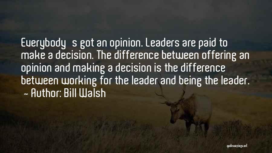 Bill Walsh Quotes: Everybody's Got An Opinion. Leaders Are Paid To Make A Decision. The Difference Between Offering An Opinion And Making A