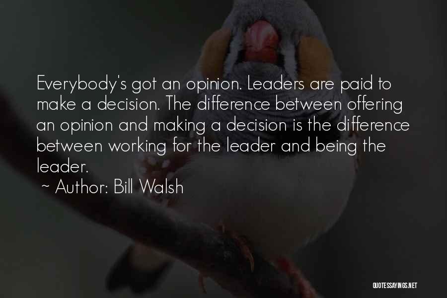 Bill Walsh Quotes: Everybody's Got An Opinion. Leaders Are Paid To Make A Decision. The Difference Between Offering An Opinion And Making A